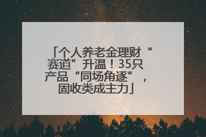 个人养老金理财“赛道”升温！35只产品“同场角逐”，固收类成主力