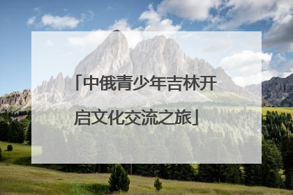 中俄青少年吉林开启文化交流之旅