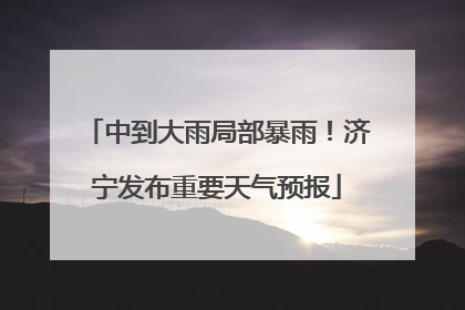 中到大雨局部暴雨！济宁发布重要天气预报