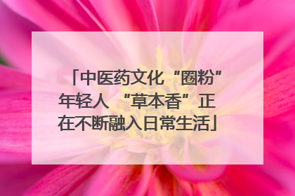 中医药文化“圈粉”年轻人 “草本香”正在不断融入日常生活