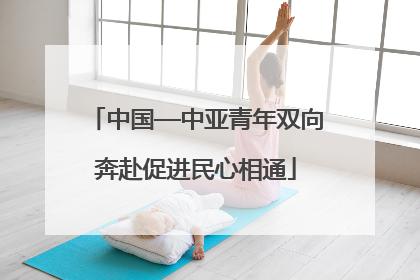 中国—中亚青年双向奔赴促进民心相通
