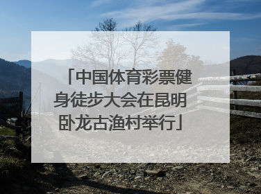 中国体育彩票健身徒步大会在昆明卧龙古渔村举行