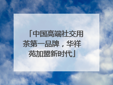 中国高端社交用茶第一品牌，华祥苑加盟新时代
