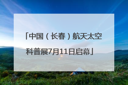 中国（长春）航天太空科普展7月11日启幕