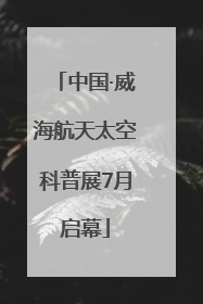 中国·威海航天太空科普展7月启幕