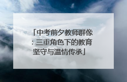 中考前夕教师群像：三重角色下的教育坚守与温情传承