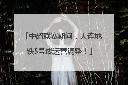 中超联赛期间，大连地铁5号线运营调整！