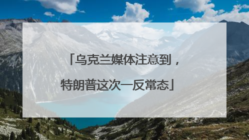 乌克兰媒体注意到，特朗普这次一反常态