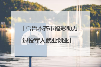 乌鲁木齐市福彩助力退役军人就业创业