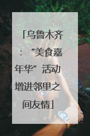 乌鲁木齐：“美食嘉年华”活动增进邻里之间友情