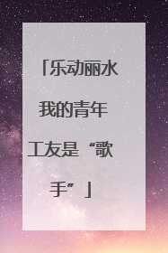 乐动丽水 我的青年工友是“歌手”