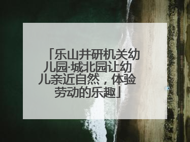 乐山井研机关幼儿园·城北园让幼儿亲近自然，体验劳动的乐趣