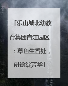 乐山城北幼教育集团青江园区：草色生香处，研途绽芳华