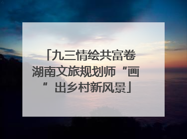 九三情绘共富卷 湖南文旅规划师“画”出乡村新风景