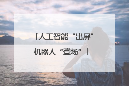 人工智能“出屏” 机器人“登场”
