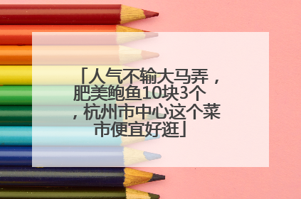 人气不输大马弄，肥美鲍鱼10块3个，杭州市中心这个菜市便宜好逛