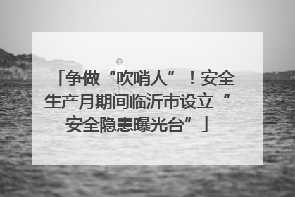 争做“吹哨人”！安全生产月期间临沂市设立“安全隐患曝光台”