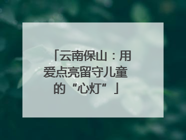 云南保山：用爱点亮留守儿童的“心灯”