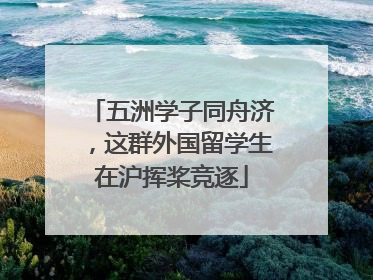 五洲学子同舟济，这群外国留学生在沪挥桨竞逐