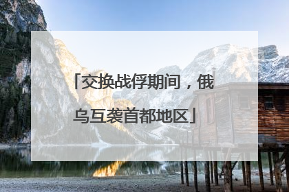 交换战俘期间，俄乌互袭首都地区