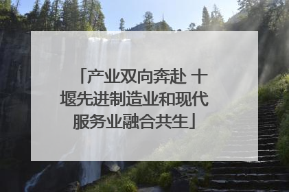 产业双向奔赴 十堰先进制造业和现代服务业融合共生