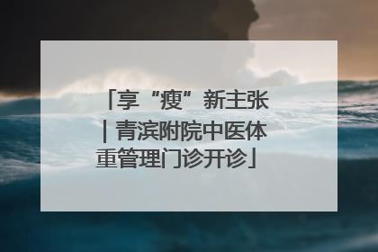 享“瘦”新主张｜青滨附院中医体重管理门诊开诊