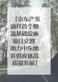 京东产发迪拜首个物流基础设施项目交割 助力中东地区供应链高质量发展