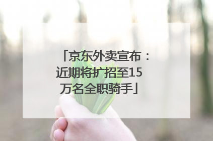 京东外卖宣布：近期将扩招至15万名全职骑手