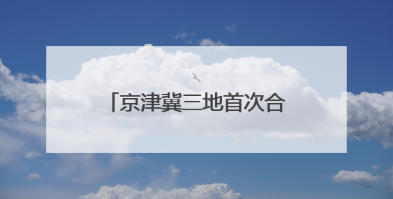 京津冀三地首次合作制定政府规章 达成协同立法新共识