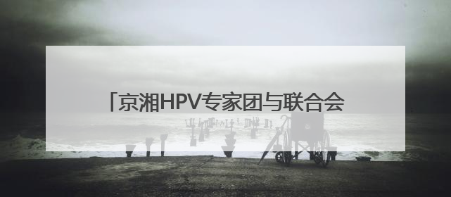京湘HPV专家团与联合会诊中心落户长沙大医医院
