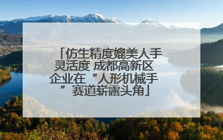 仿生精度媲美人手灵活度 成都高新区企业在“人形机械手”赛道崭露头角
