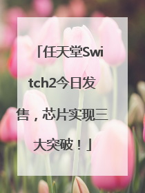 任天堂Switch2今日发售，芯片实现三大突破！