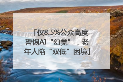 仅8.5%公众高度警惕AI“幻觉”，老年人陷“双低”困境