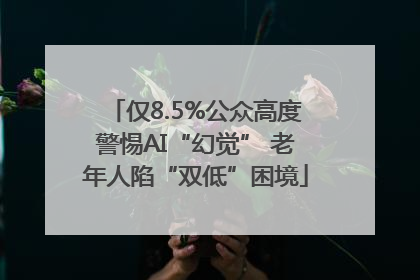 仅8.5%公众高度警惕AI“幻觉” 老年人陷“双低”困境