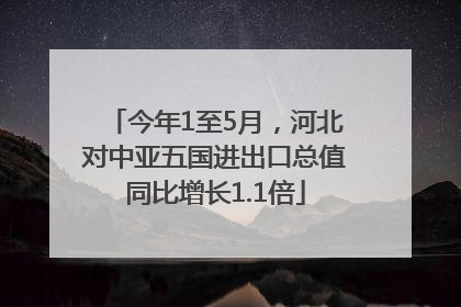今年1至5月，河北对中亚五国进出口总值同比增长1.1倍