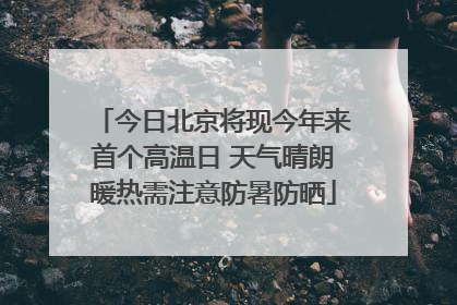 今日北京将现今年来首个高温日 天气晴朗暖热需注意防暑防晒