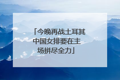 今晚再战土耳其 中国女排要在主场拼尽全力
