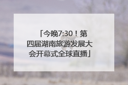 今晚7:30！第四届湖南旅游发展大会开幕式全球直播