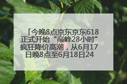 今晚8点京东京东618正式开始“巅峰28小时”疯狂降价高潮，从6月17日晚8点至6月18日24点内最便宜优惠
