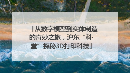 从数字模型到实体制造的奇妙之旅，沪东“科·堂”探秘3D打印科技