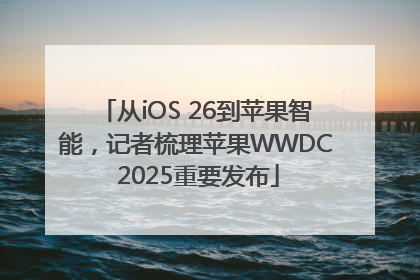 从iOS 26到苹果智能，记者梳理苹果WWDC 2025重要发布