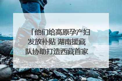 他们给高原孕产妇发放补贴 湖南援藏队协助打造西藏首家高原产儿协同中心