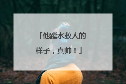 他蹚水救人的样子，真帅！