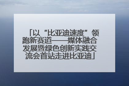 以“比亚迪速度”领跑新赛道——媒体融合发展暨绿色创新实践交流会首站走进比亚迪