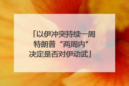 以伊冲突持续一周 特朗普“两周内”决定是否对伊动武