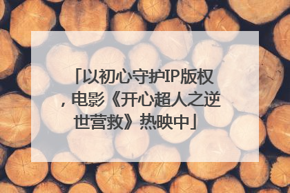以初心守护IP版权，电影《开心超人之逆世营救》热映中