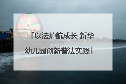 以法护航成长 新华幼儿园创新普法实践