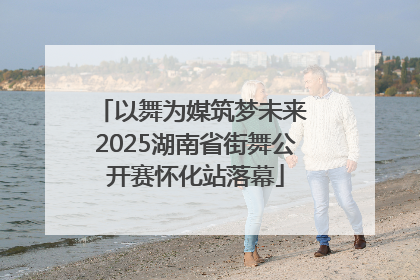 以舞为媒筑梦未来 2025湖南省街舞公开赛怀化站落幕