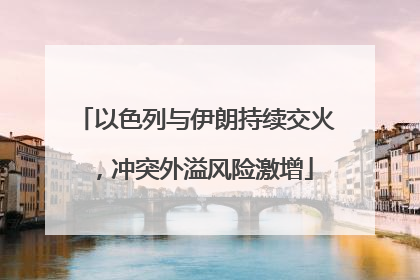 以色列与伊朗持续交火，冲突外溢风险激增