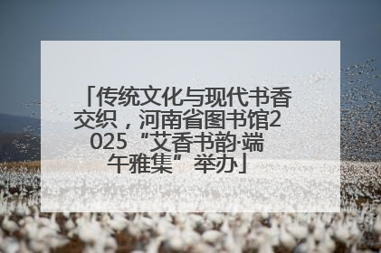 传统文化与现代书香交织，河南省图书馆2025“艾香书韵·端午雅集”举办